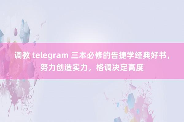 调教 telegram 三本必修的告捷学经典好书，努力创造实力，格调决定高度