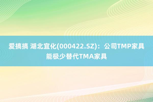 爱搞搞 湖北宜化(000422.SZ)：公司TMP家具能极少替代TMA家具