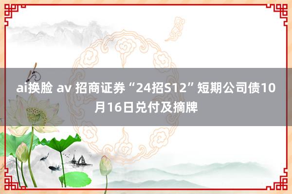 ai换脸 av 招商证券“24招S12”短期公司债10月16日兑付及摘牌