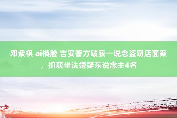 邓紫棋 ai换脸 吉安警方破获一说念盗窃店面案，抓获坐法嫌疑东说念主4名