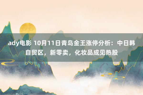 ady电影 10月11日青岛金王涨停分析：中日韩自贸区，新零卖，化妆品成见热股