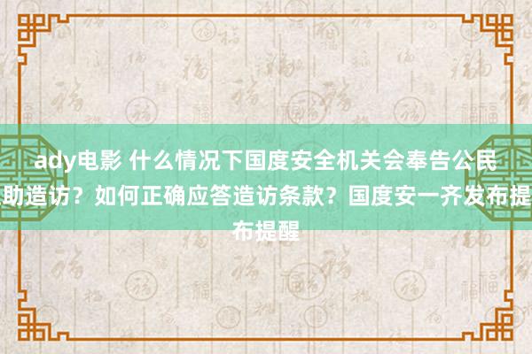 ady电影 什么情况下国度安全机关会奉告公民互助造访？如何正确应答造访条款？国度安一齐发布提醒