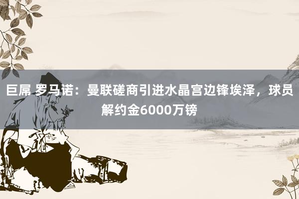 巨屌 罗马诺：曼联磋商引进水晶宫边锋埃泽，球员解约金6000万镑