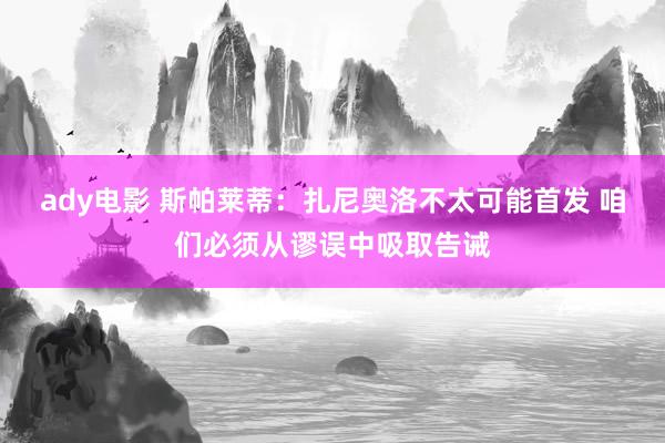 ady电影 斯帕莱蒂：扎尼奥洛不太可能首发 咱们必须从谬误中吸取告诫