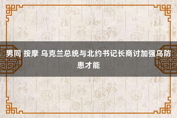 男同 按摩 乌克兰总统与北约书记长商讨加强乌防患才能