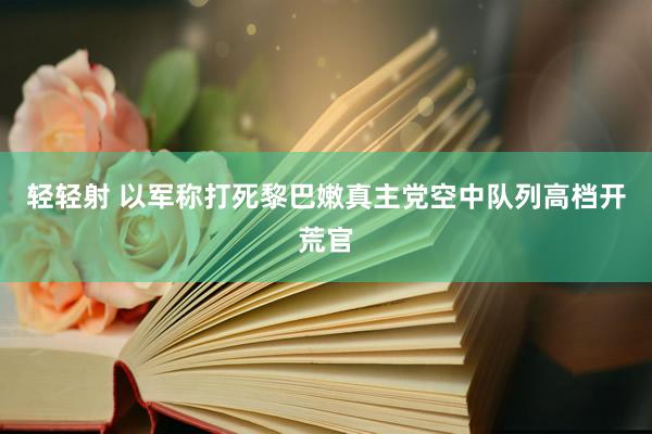 轻轻射 以军称打死黎巴嫩真主党空中队列高档开荒官