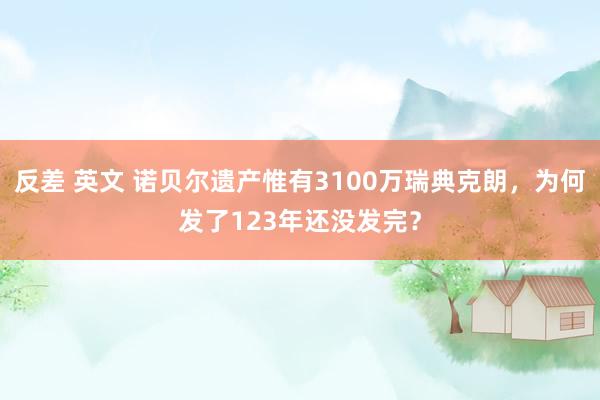 反差 英文 诺贝尔遗产惟有3100万瑞典克朗，为何发了123年还没发完？