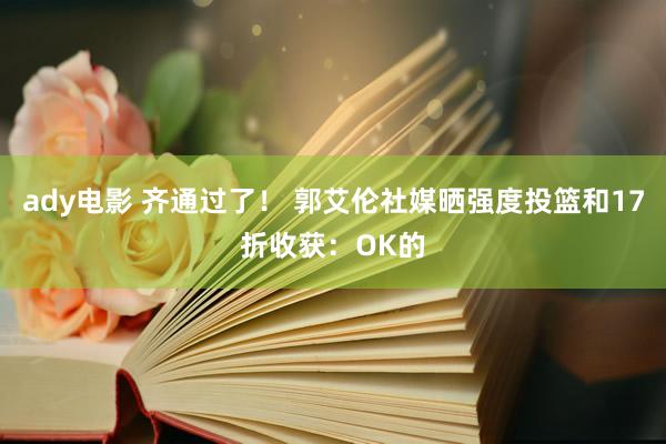 ady电影 齐通过了！ 郭艾伦社媒晒强度投篮和17折收获：OK的