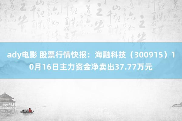 ady电影 股票行情快报：海融科技（300915）10月16日主力资金净卖出37.77万元