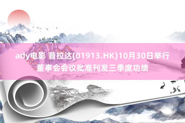 ady电影 普拉达(01913.HK)10月30日举行董事会会议批准刊发三季度功绩