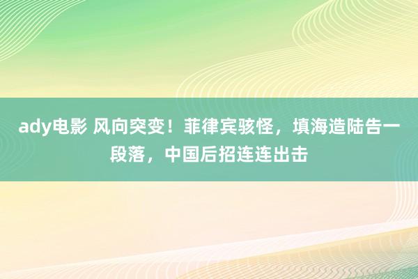 ady电影 风向突变！菲律宾骇怪，填海造陆告一段落，中国后招连连出击