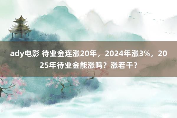 ady电影 待业金连涨20年，2024年涨3%，2025年待业金能涨吗？涨若干？