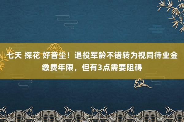 七天 探花 好音尘！退役军龄不错转为视同待业金缴费年限，但有3点需要阻碍