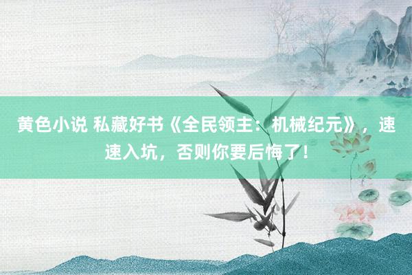 黄色小说 私藏好书《全民领主：机械纪元》，速速入坑，否则你要后悔了！