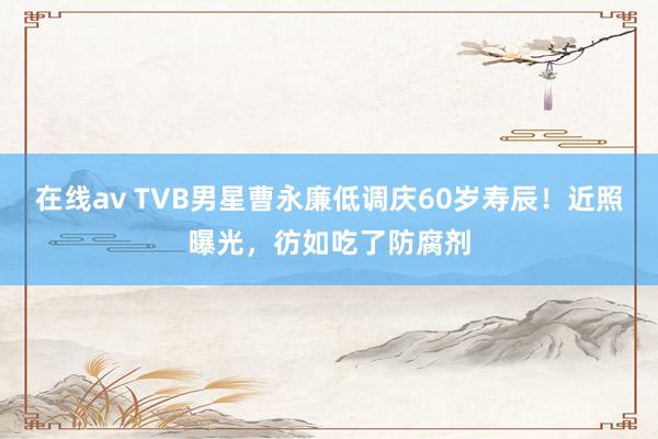 在线av TVB男星曹永廉低调庆60岁寿辰！近照曝光，彷如吃了防腐剂