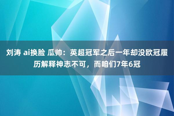 刘涛 ai换脸 瓜帅：英超冠军之后一年却没欧冠履历解释神志不可，而咱们7年6冠