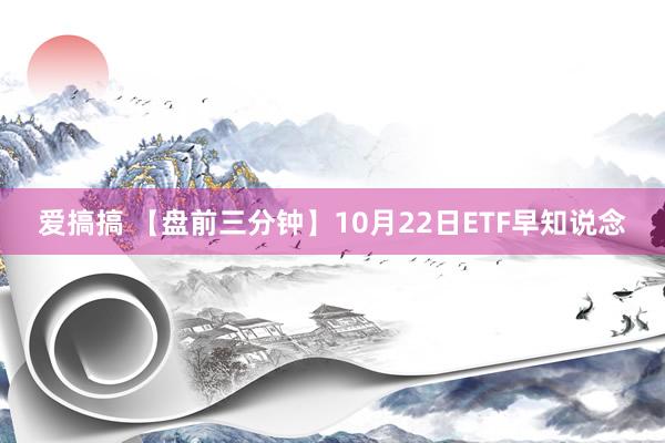 爱搞搞 【盘前三分钟】10月22日ETF早知说念