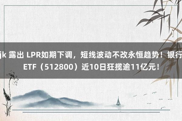 jk 露出 LPR如期下调，短线波动不改永恒趋势！银行ETF（512800）近10日狂揽逾11亿元！