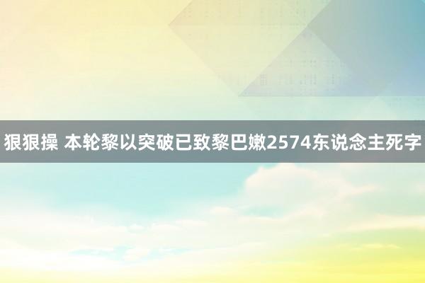 狠狠操 本轮黎以突破已致黎巴嫩2574东说念主死字