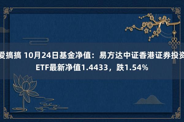 爱搞搞 10月24日基金净值：易方达中证香港证券投资ETF最新净值1.4433，跌1.54%