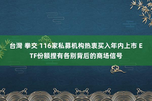 台灣 拳交 116家私募机构热衷买入年内上市 ETF份额捏有各别背后的商场信号