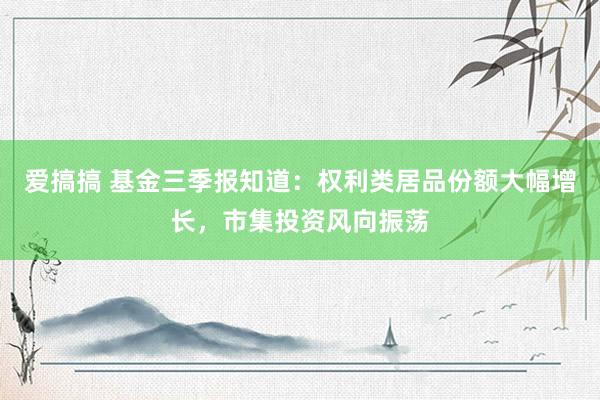 爱搞搞 基金三季报知道：权利类居品份额大幅增长，市集投资风向振荡