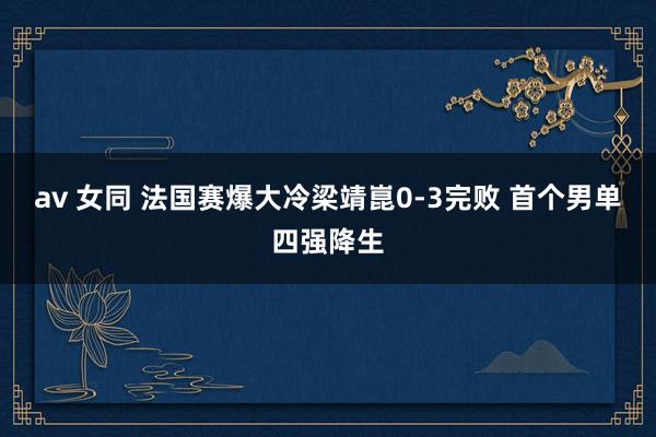 av 女同 法国赛爆大冷梁靖崑0-3完败 首个男单四强降生