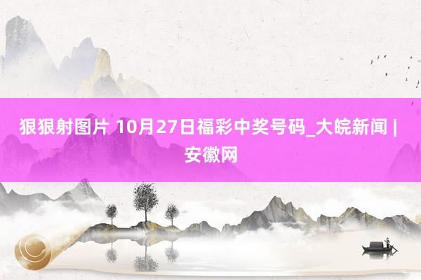 狠狠射图片 10月27日福彩中奖号码_大皖新闻 | 安徽网