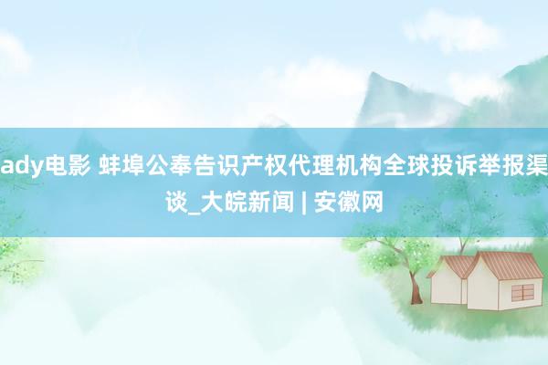 ady电影 蚌埠公奉告识产权代理机构全球投诉举报渠谈_大皖新闻 | 安徽网