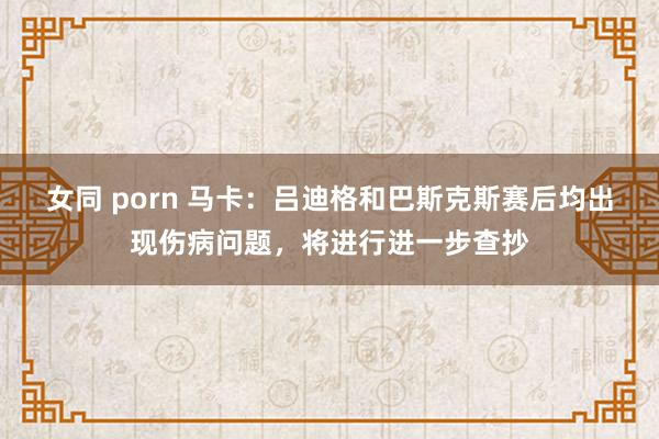 女同 porn 马卡：吕迪格和巴斯克斯赛后均出现伤病问题，将进行进一步查抄