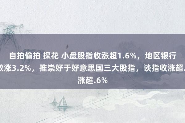 自拍偷拍 探花 小盘股指收涨超1.6%，地区银行指数涨3.2%，推崇好于好意思国三大股指，谈指收涨超.6%