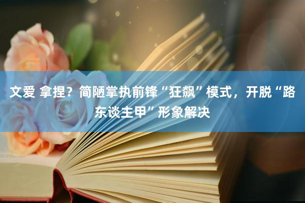 文爱 拿捏？简陋掌执前锋“狂飙”模式，开脱“路东谈主甲”形象解决