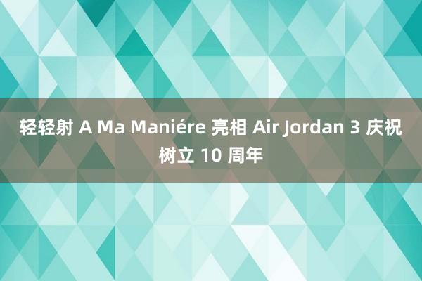 轻轻射 A Ma Maniére 亮相 Air Jordan 3 庆祝树立 10 周年