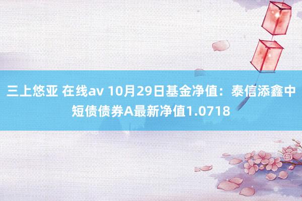 三上悠亚 在线av 10月29日基金净值：泰信添鑫中短债债券A最新净值1.0718