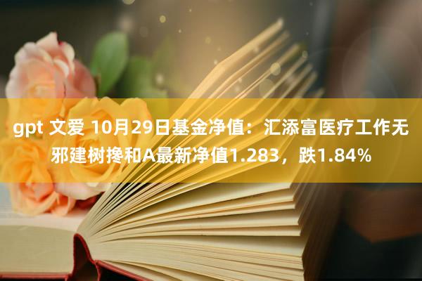 gpt 文爱 10月29日基金净值：汇添富医疗工作无邪建树搀和A最新净值1.283，跌1.84%