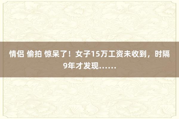 情侣 偷拍 惊呆了！女子15万工资未收到，时隔9年才发现……