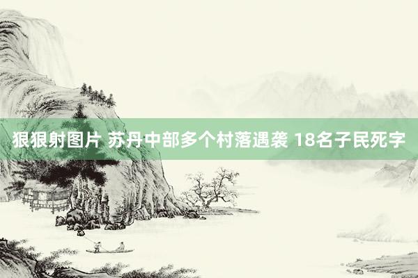 狠狠射图片 苏丹中部多个村落遇袭 18名子民死字