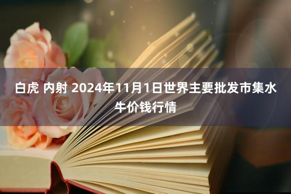 白虎 内射 2024年11月1日世界主要批发市集水牛价钱行情