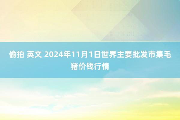 偷拍 英文 2024年11月1日世界主要批发市集毛猪价钱行情