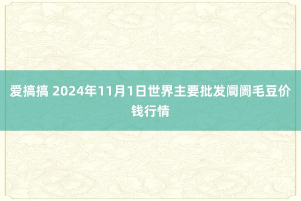 爱搞搞 2024年11月1日世界主要批发阛阓毛豆价钱行情