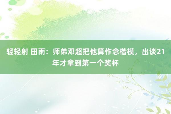 轻轻射 田雨：师弟邓超把他算作念楷模，出谈21年才拿到第一个奖杯