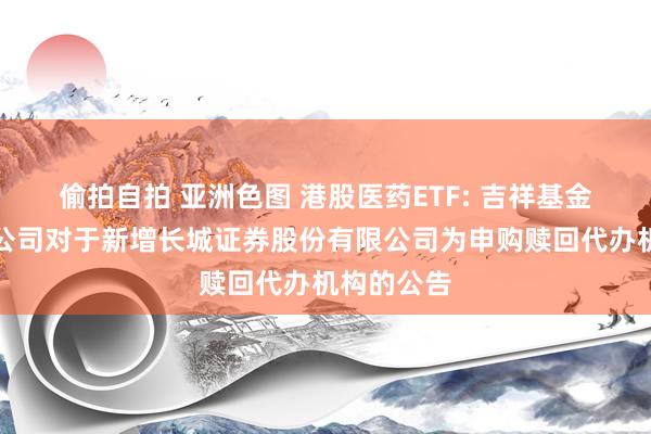 偷拍自拍 亚洲色图 港股医药ETF: 吉祥基金贬责有限公司对于新增长城证券股份有限公司为申购赎回代办机构的公告