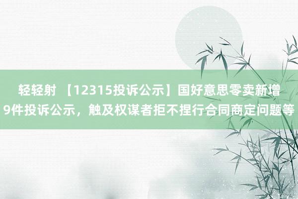 轻轻射 【12315投诉公示】国好意思零卖新增9件投诉公示，触及权谋者拒不捏行合同商定问题等