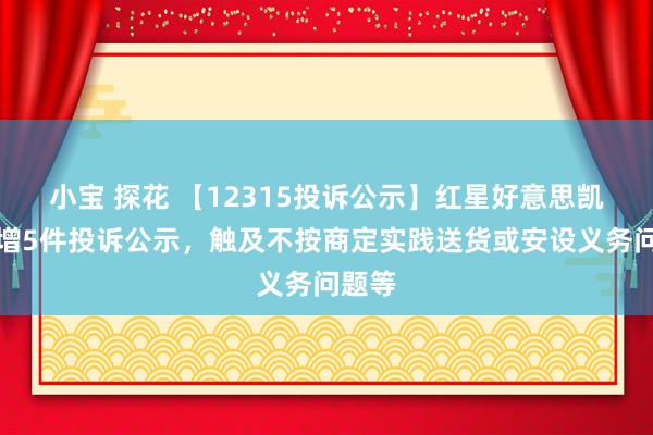 小宝 探花 【12315投诉公示】红星好意思凯龙新增5件投诉公示，触及不按商定实践送货或安设义务问题等