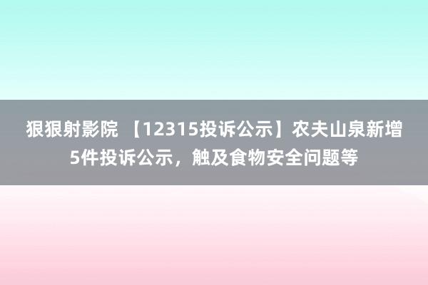 狠狠射影院 【12315投诉公示】农夫山泉新增5件投诉公示，触及食物安全问题等