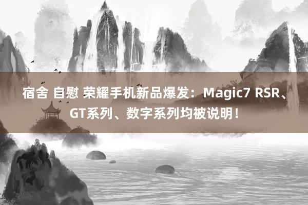 宿舍 自慰 荣耀手机新品爆发：Magic7 RSR、GT系列、数字系列均被说明！