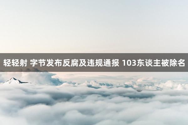 轻轻射 字节发布反腐及违规通报 103东谈主被除名