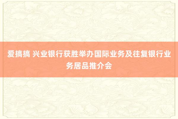 爱搞搞 兴业银行获胜举办国际业务及往复银行业务居品推介会