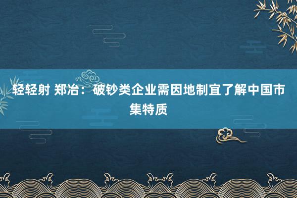 轻轻射 郑冶：破钞类企业需因地制宜了解中国市集特质