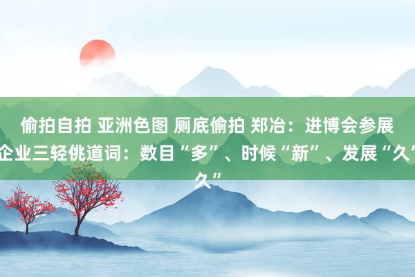 偷拍自拍 亚洲色图 厕底偷拍 郑冶：进博会参展企业三轻佻道词：数目“多”、时候“新”、发展“久”